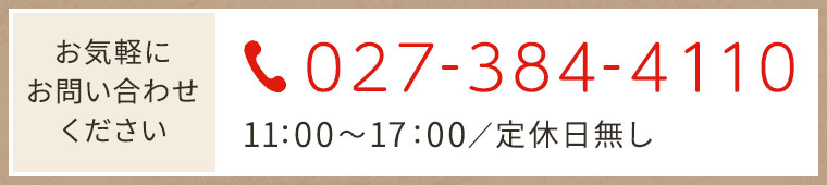 お気軽にお問い合わせください 027-384-4110 11：00～17：00／定休日無し